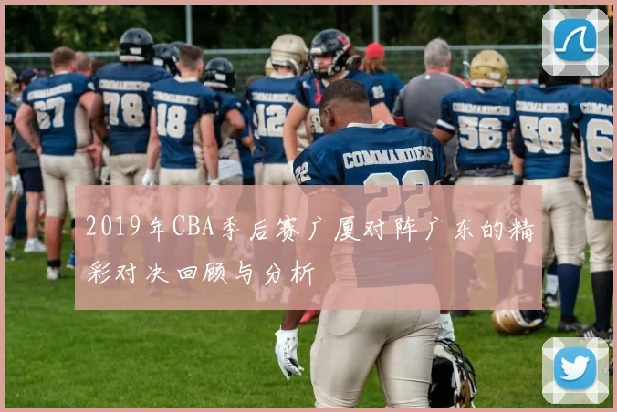 2019年CBA季后赛广厦对阵广东的精彩对决回顾与分析
