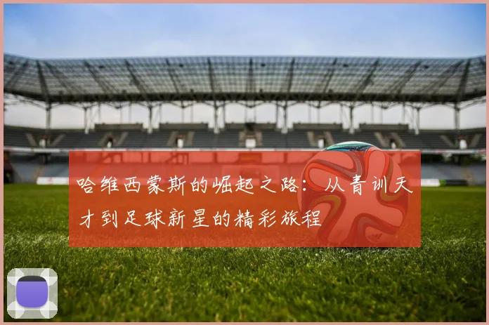 哈维西蒙斯的崛起之路：从青训天才到足球新星的精彩旅程
