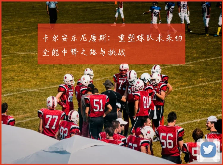 卡尔安东尼唐斯：重塑球队未来的全能中锋之路与挑战