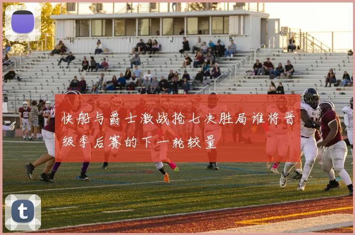 快船与爵士激战抢七决胜局谁将晋级季后赛的下一轮较量