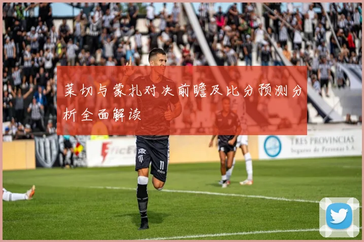 莱切与蒙扎对决前瞻及比分预测分析全面解读