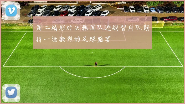 周二精彩对决韩国队迎战智利队期待一场激烈的足球盛宴