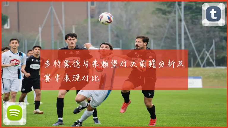 多特蒙德与弗赖堡对决前瞻分析及赛季表现对比