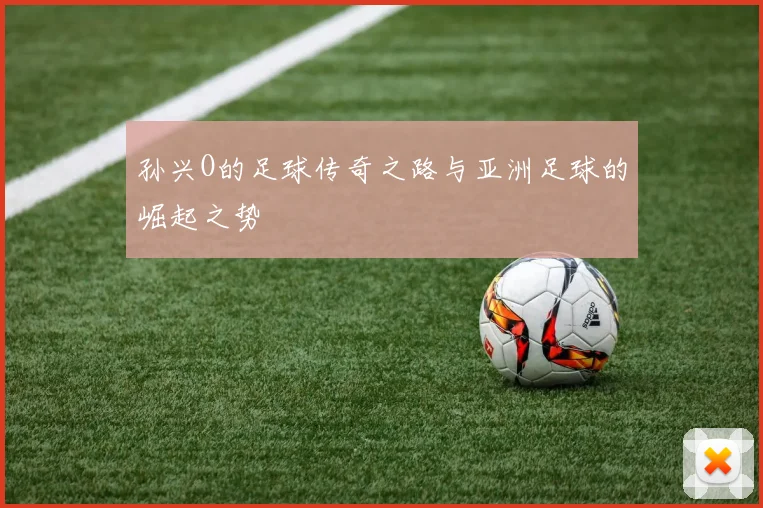 孙兴O的足球传奇之路与亚洲足球的崛起之势