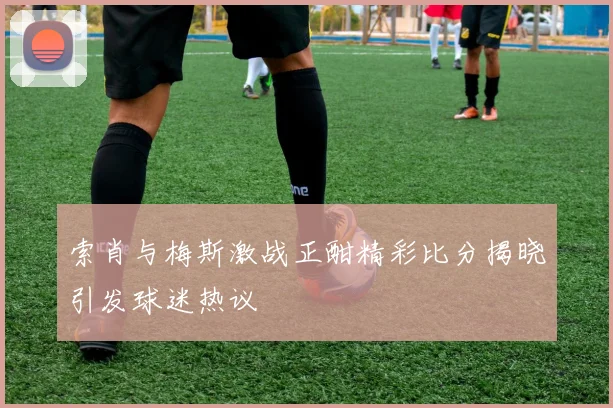 索肖与梅斯激战正酣精彩比分揭晓引发球迷热议