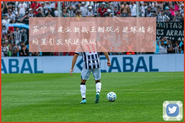 苏宁与建业激战正酣双方进球精彩纷呈引发球迷热议