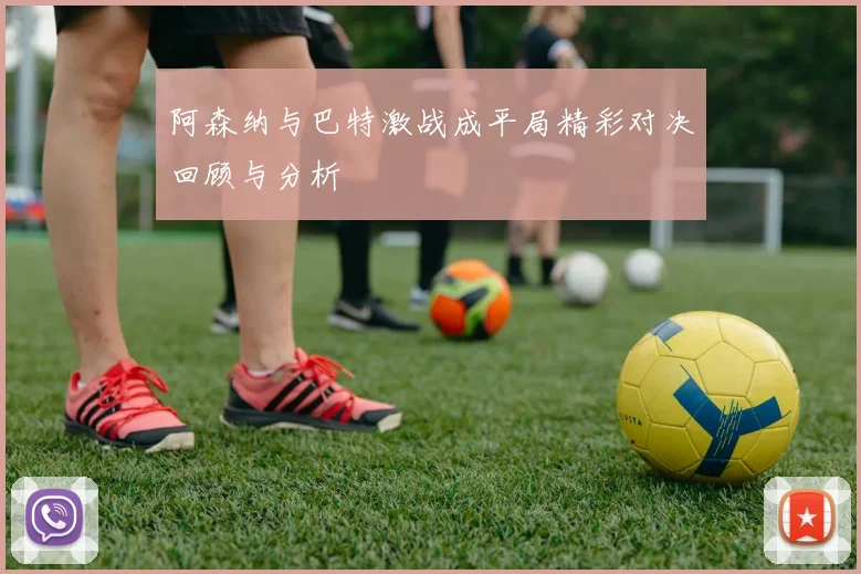 阿森纳与巴特激战成平局精彩对决回顾与分析