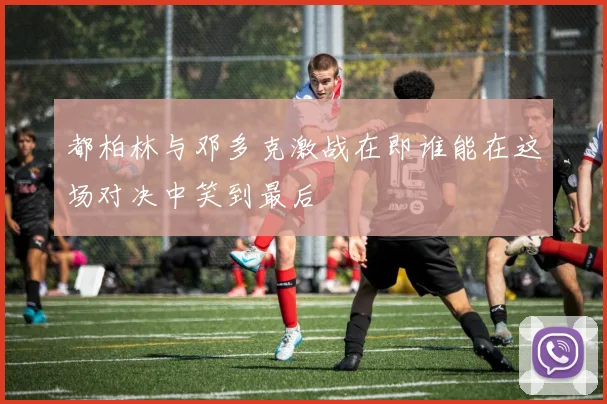 都柏林与邓多克激战在即谁能在这场对决中笑到最后