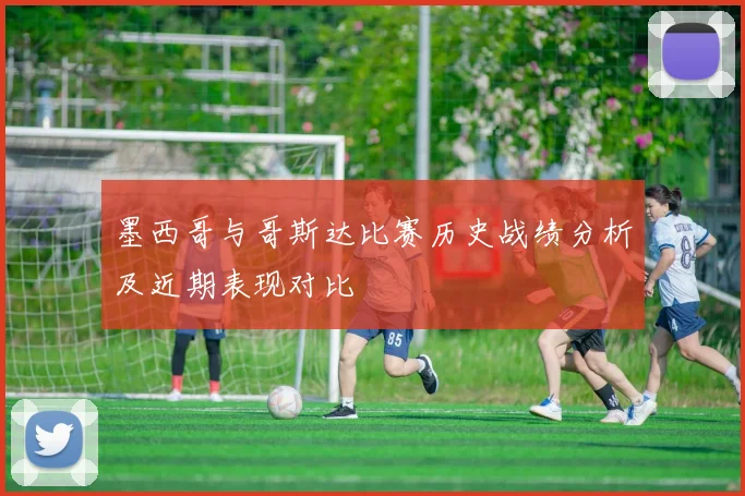 墨西哥与哥斯达比赛历史战绩分析及近期表现对比