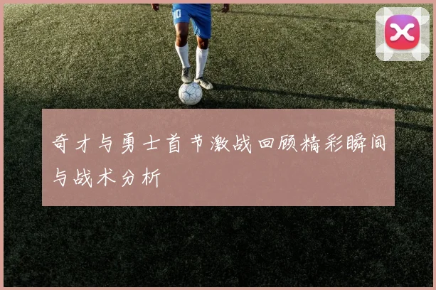 奇才与勇士首节激战回顾精彩瞬间与战术分析